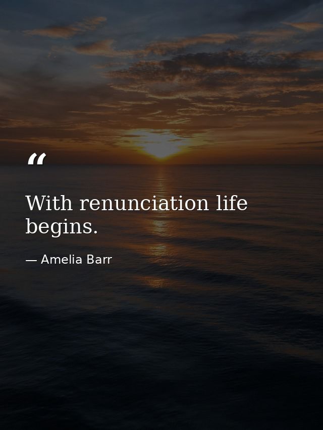 With renunciation life begins. — Amelia Barr