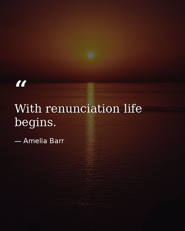 With renunciation life begins. — Amelia Barr