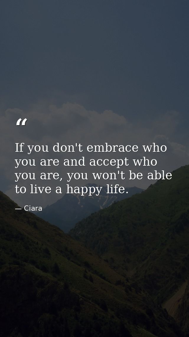 If you don't embrace who you are and accept who you are, you won't be able to live a happy life. — Ciara