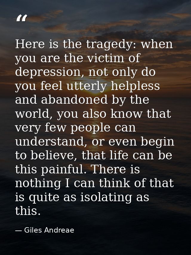 Here is the tragedy: when you are the victim of depression, not only do you feel utterly helpless and abandoned by the w — Giles Andreae