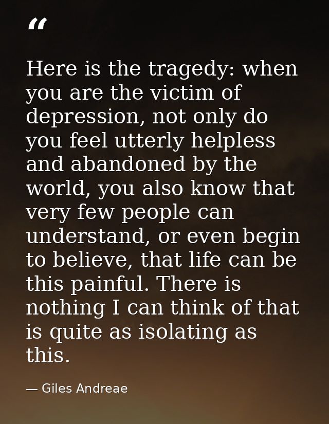 Here is the tragedy: when you are the victim of depression, not only do you feel utterly helpless and abandoned by the w — Giles Andreae
