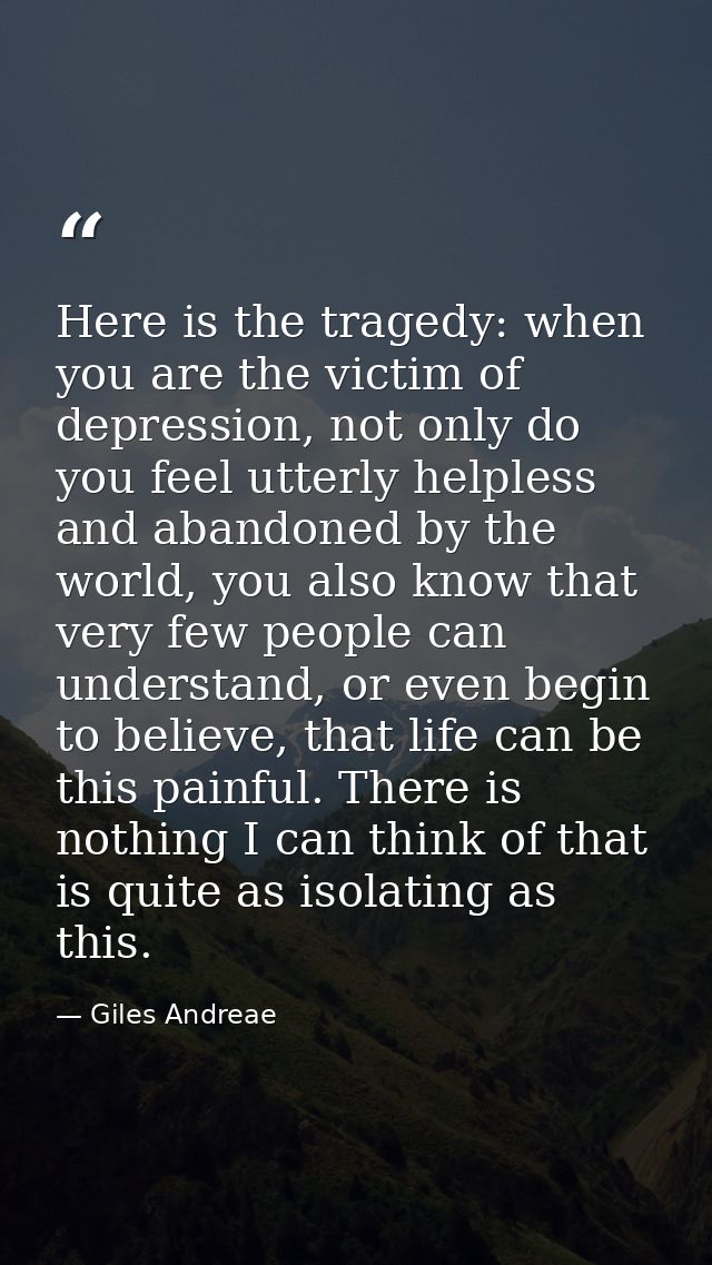 Here is the tragedy: when you are the victim of depression, not only do you feel utterly helpless and abandoned by the w — Giles Andreae
