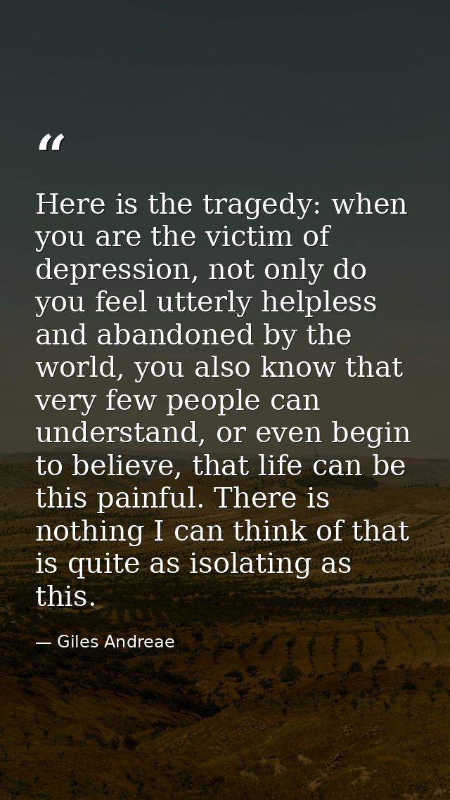 Here is the tragedy: when you are the victim of depression, not only do you feel utterly helpless and abandoned by the w — Giles Andreae