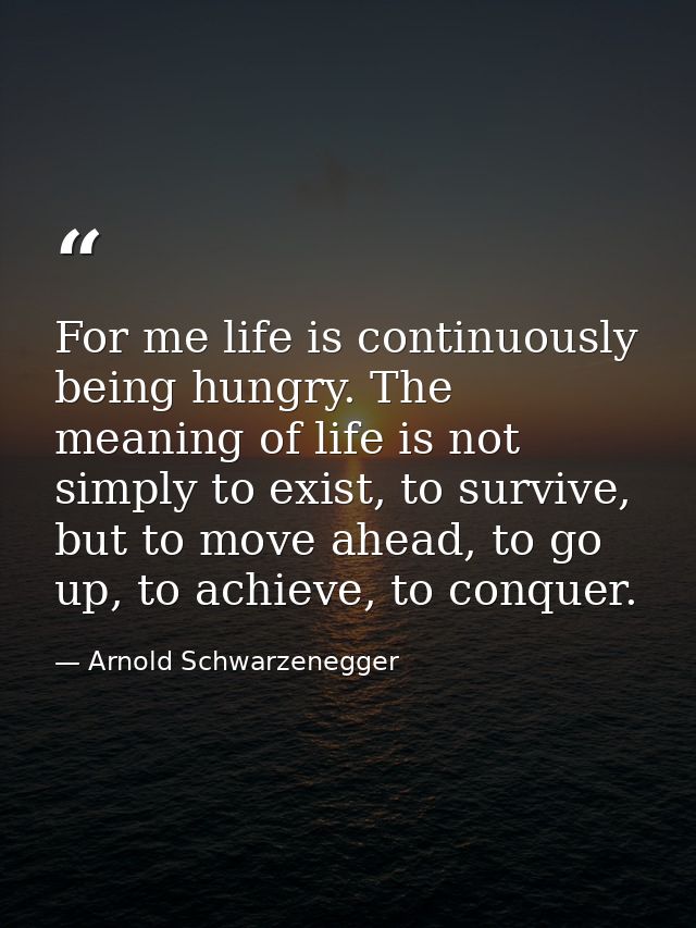 For me life is continuously being hungry. The meaning of life is not simply to exist, to survive, but to move ahead, to  — Arnold Schwarzenegger