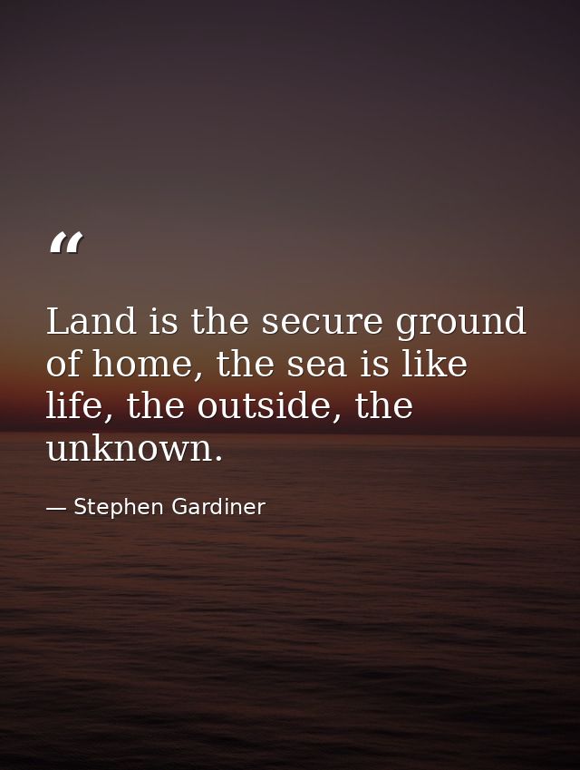 Land is the secure ground of home, the sea is like life, the outside, the unknown. — Stephen Gardiner