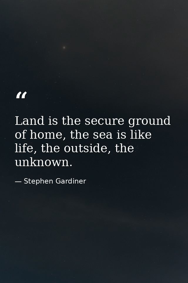 Land is the secure ground of home, the sea is like life, the outside, the unknown. — Stephen Gardiner