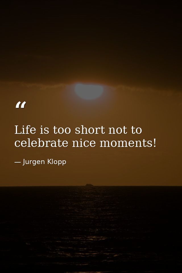 Life is too short not to celebrate nice moments! — Jurgen Klopp