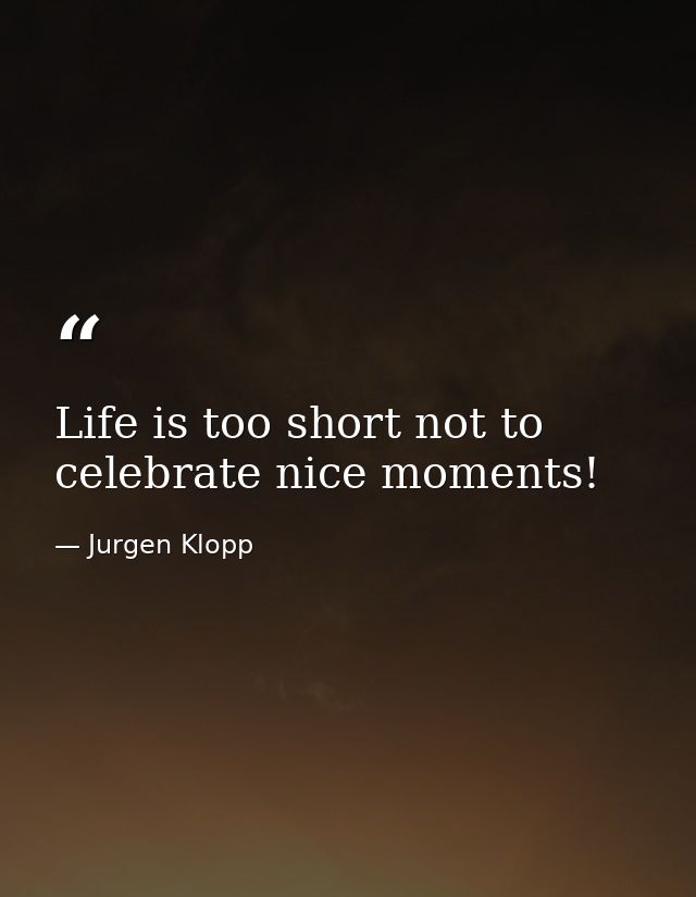 Life is too short not to celebrate nice moments! — Jurgen Klopp