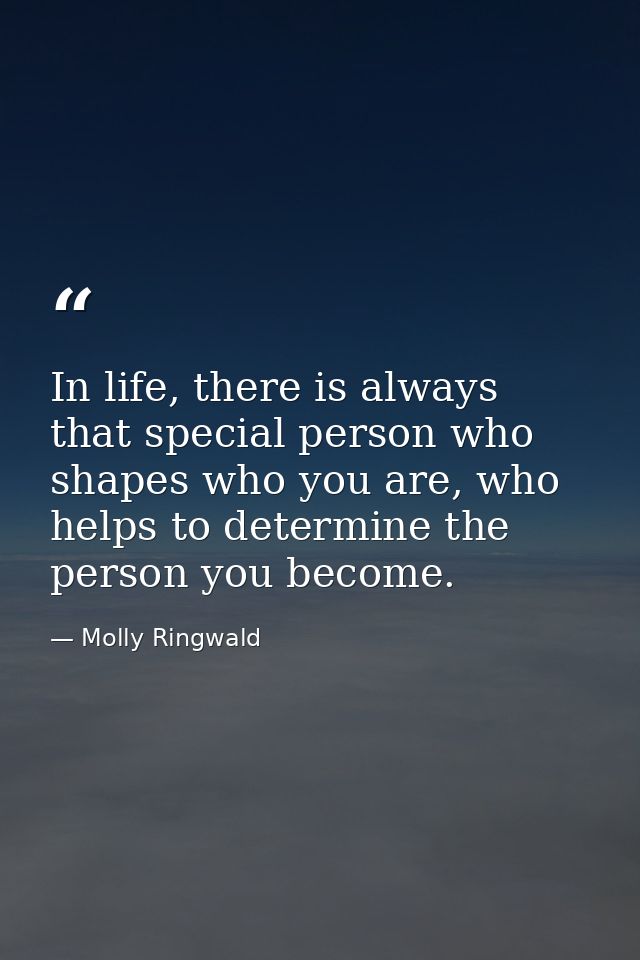 In life, there is always that special person who shapes who you are, who helps to determine the person you become. — Molly Ringwald