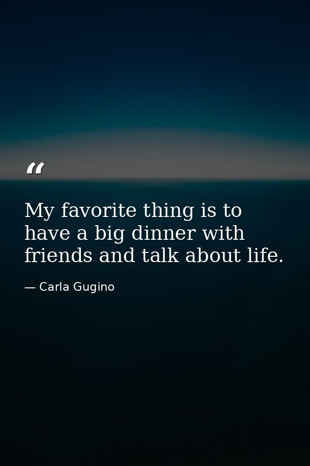 My favorite thing is to have a big dinner with friends and talk about life. — Carla Gugino