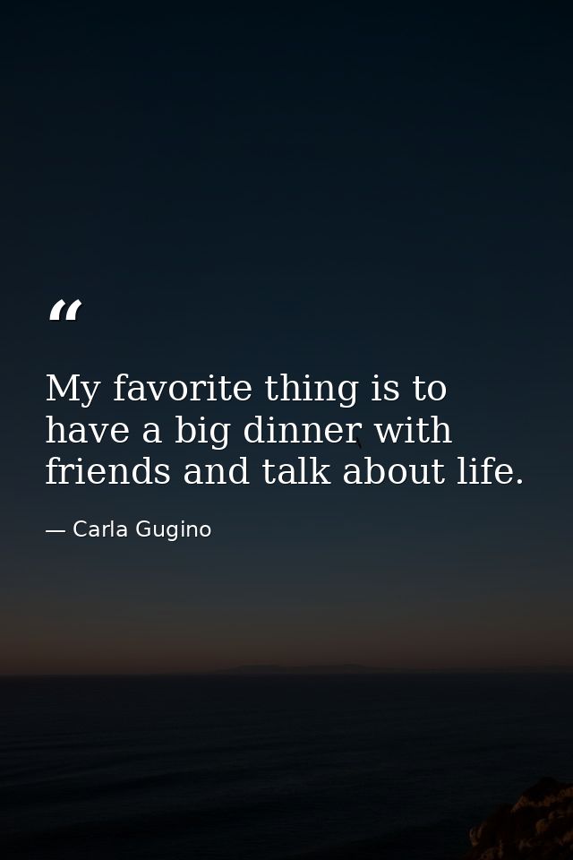 My favorite thing is to have a big dinner with friends and talk about life. — Carla Gugino