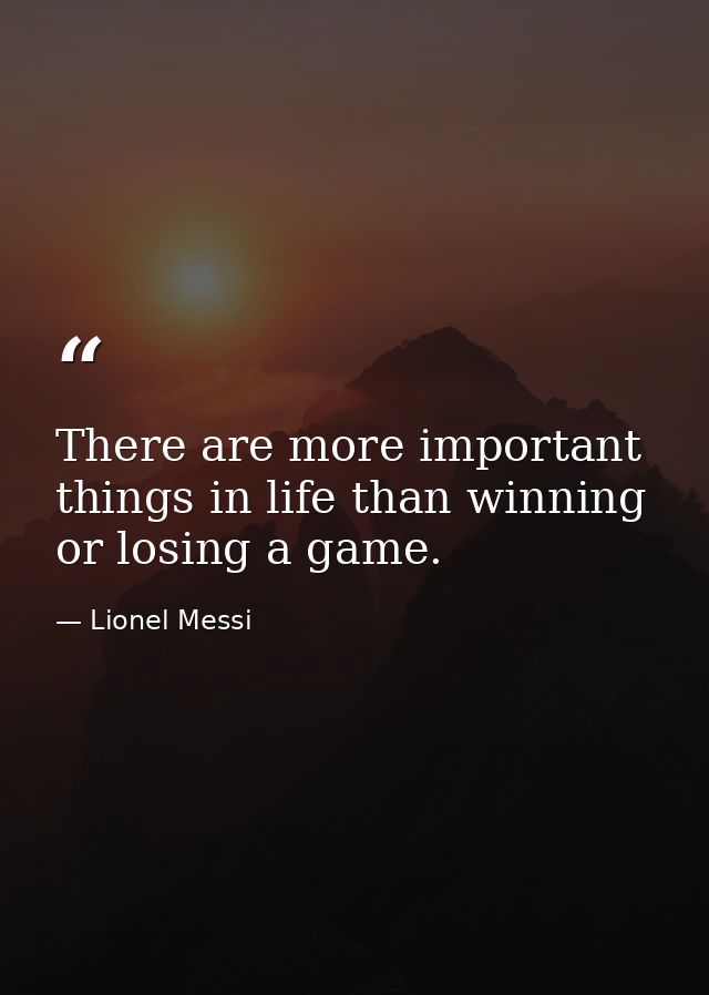 There are more important things in life than winning or losing a game. — Lionel Messi