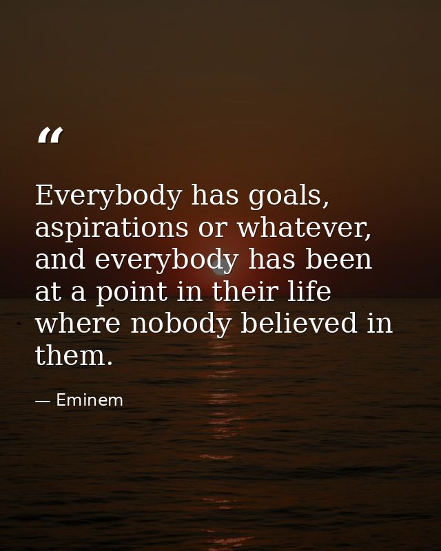 Everybody has goals, aspirations or whatever, and everybody has been at a point in their life where nobody believed in t — Eminem