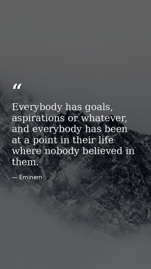 Everybody has goals, aspirations or whatever, and everybody has been at a point in their life where nobody believed in t — Eminem