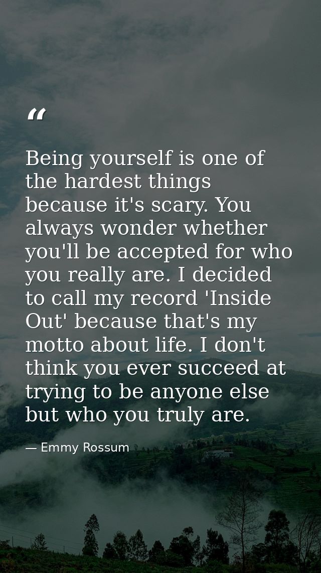Being yourself is one of the hardest things because it's scary. You always wonder whether you'll be accepted for who you — Emmy Rossum