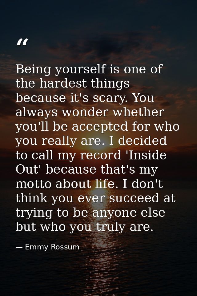Being yourself is one of the hardest things because it's scary. You always wonder whether you'll be accepted for who you — Emmy Rossum