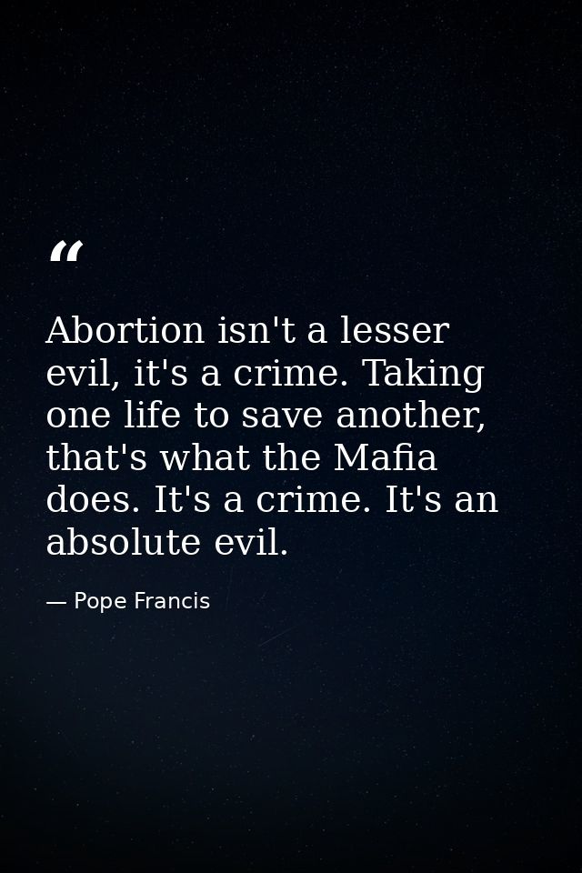 Abortion isn't a lesser evil, it's a crime. Taking one life to save another, that's what the Mafia does. It's a crime. I — Pope Francis