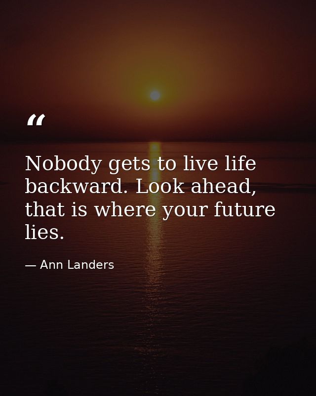 Nobody gets to live life backward. Look ahead, that is where your future lies. — Ann Landers