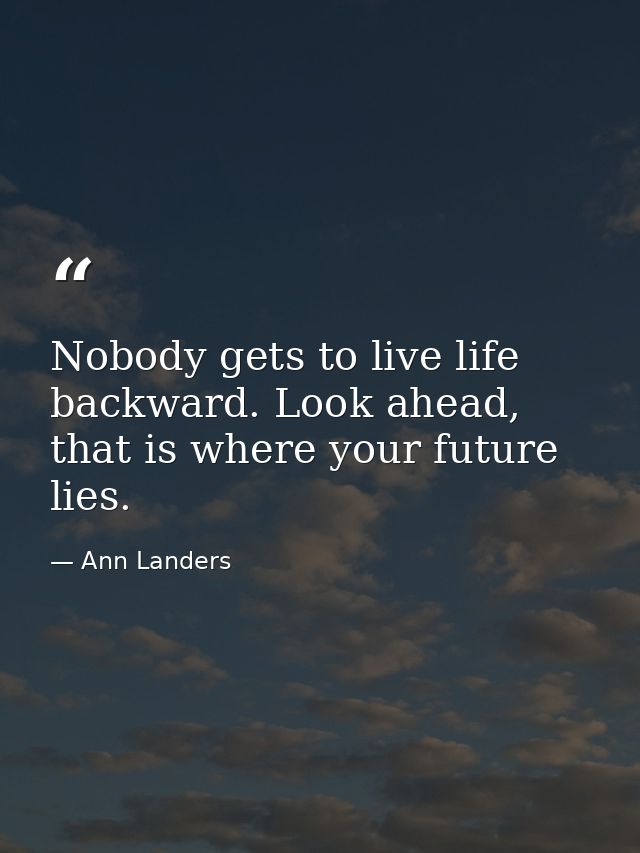 Nobody gets to live life backward. Look ahead, that is where your future lies. — Ann Landers