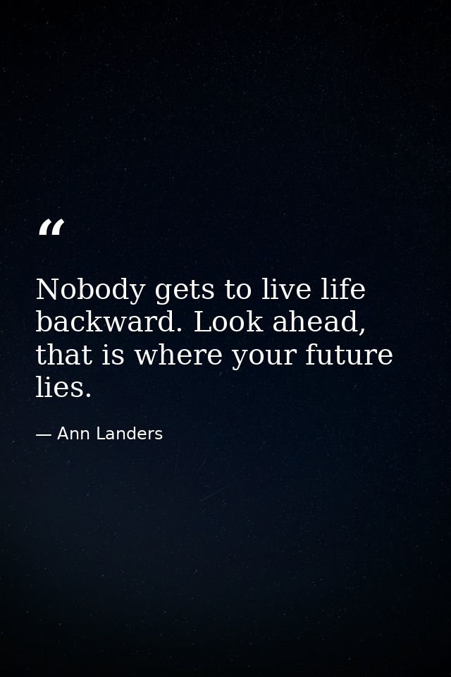 Nobody gets to live life backward. Look ahead, that is where your future lies. — Ann Landers