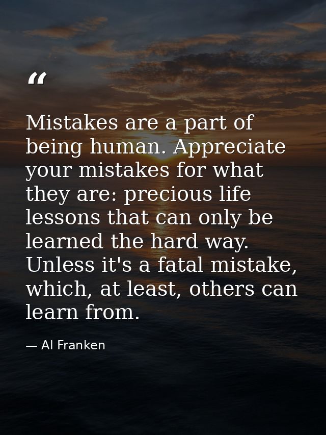 Mistakes are a part of being human. Appreciate your mistakes for what they are: precious life lessons that can only be l — Al Franken