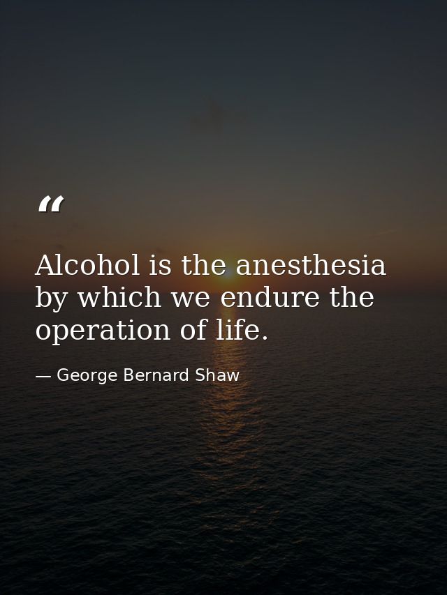 Alcohol is the anesthesia by which we endure the operation of life. — George Bernard Shaw