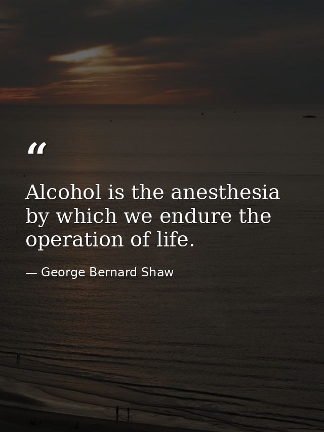 Alcohol is the anesthesia by which we endure the operation of life. — George Bernard Shaw