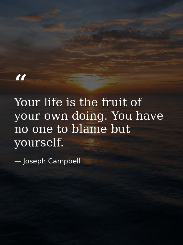 Your life is the fruit of your own doing. You have no one to blame but yourself. — Joseph Campbell