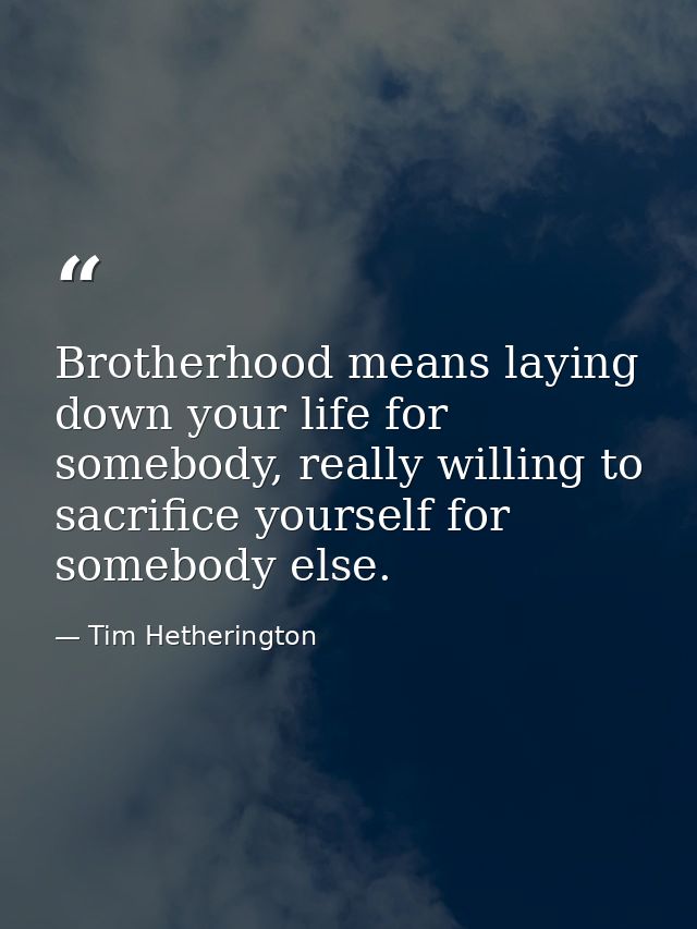 Brotherhood means laying down your life for somebody, really willing to sacrifice yourself for somebody else. — Tim Hetherington
