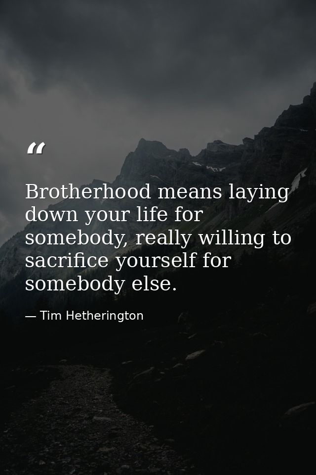 Brotherhood means laying down your life for somebody, really willing to sacrifice yourself for somebody else. — Tim Hetherington