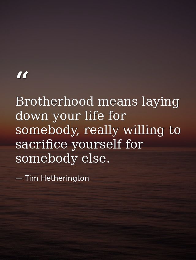 Brotherhood means laying down your life for somebody, really willing to sacrifice yourself for somebody else. — Tim Hetherington