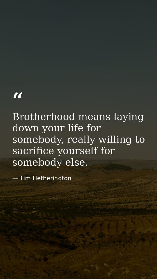 Brotherhood means laying down your life for somebody, really willing to sacrifice yourself for somebody else. — Tim Hetherington
