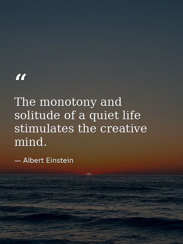 The monotony and solitude of a quiet life stimulates the creative mind. — Albert Einstein