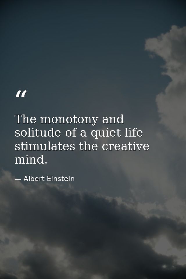 The monotony and solitude of a quiet life stimulates the creative mind. — Albert Einstein