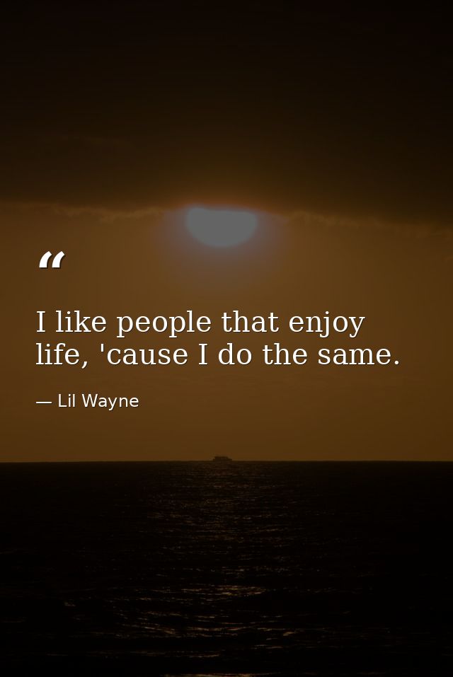 I like people that enjoy life, 'cause I do the same. — Lil Wayne