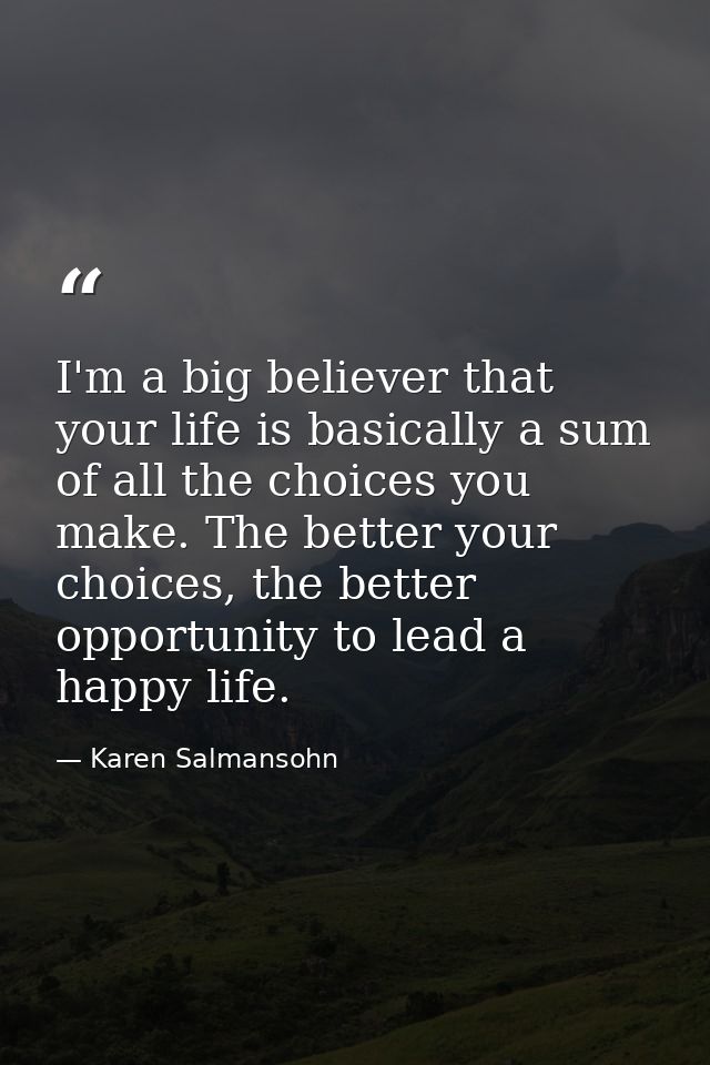 I'm a big believer that your life is basically a sum of all the choices you make. The better your choices, the better op — Karen Salmansohn