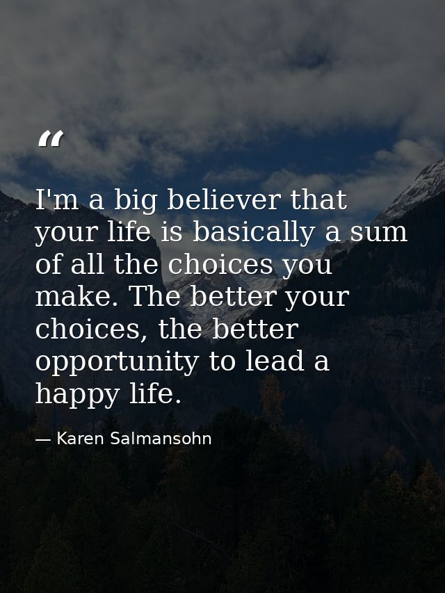 I'm a big believer that your life is basically a sum of all the choices you make. The better your choices, the better op — Karen Salmansohn