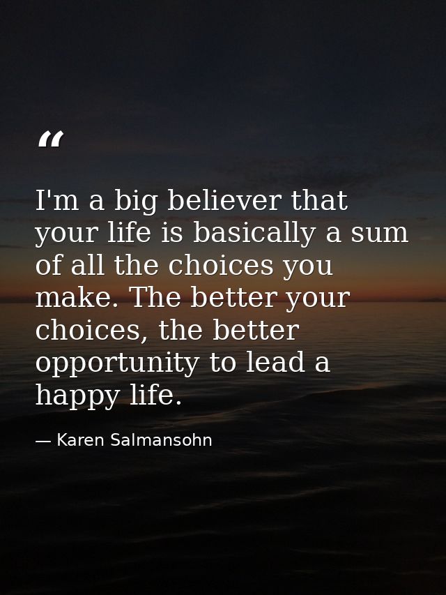 I'm a big believer that your life is basically a sum of all the choices you make. The better your choices, the better op — Karen Salmansohn