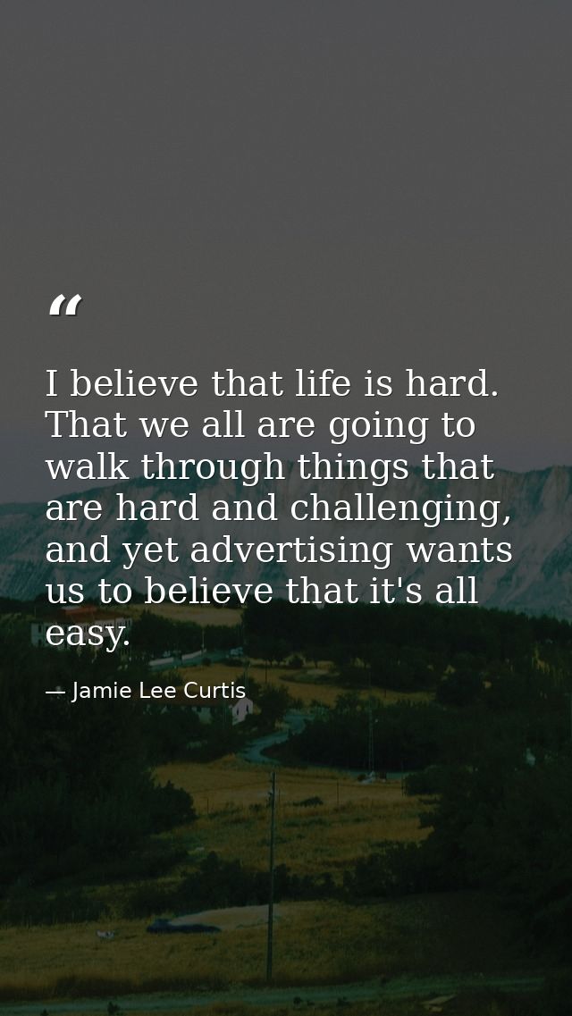 I believe that life is hard. That we all are going to walk through things that are hard and challenging, and yet adverti — Jamie Lee Curtis