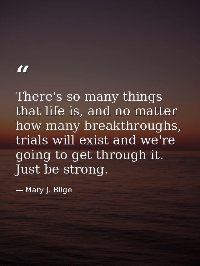 There's so many things that life is, and no matter how many breakthroughs, trials will exist and we're going to get thro — Mary J. Blige
