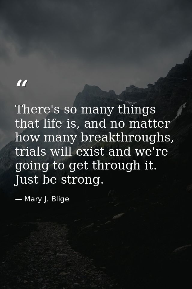 There's so many things that life is, and no matter how many breakthroughs, trials will exist and we're going to get thro — Mary J. Blige