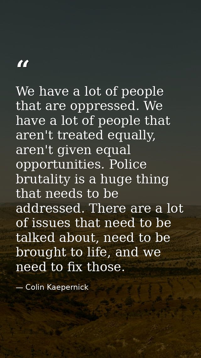 We have a lot of people that are oppressed. We have a lot of people that aren't treated equally, aren't given equal oppo — Colin Kaepernick