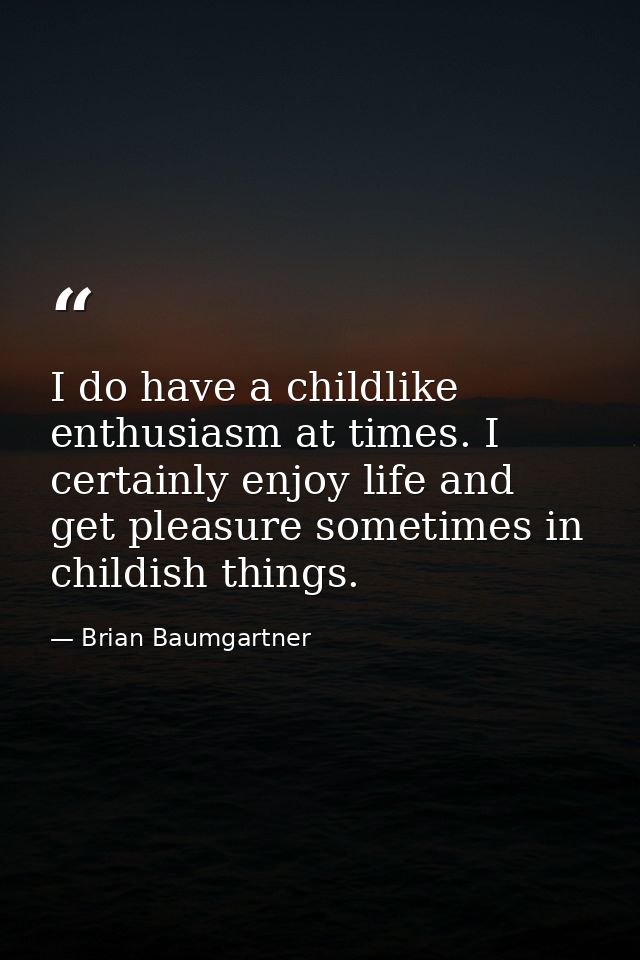 I do have a childlike enthusiasm at times. I certainly enjoy life and get pleasure sometimes in childish things. — Brian Baumgartner