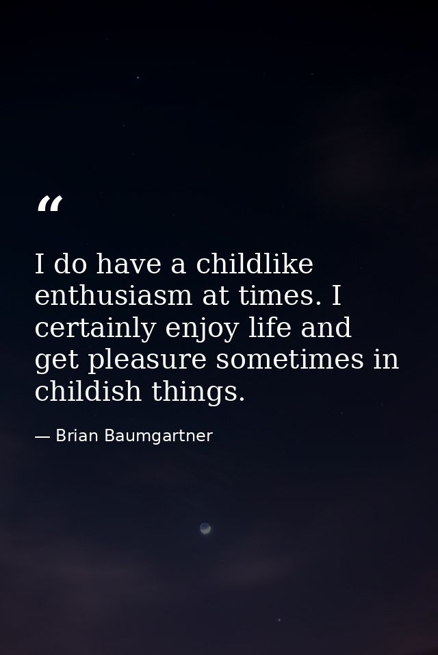 I do have a childlike enthusiasm at times. I certainly enjoy life and get pleasure sometimes in childish things. — Brian Baumgartner