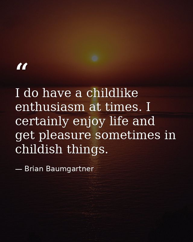 I do have a childlike enthusiasm at times. I certainly enjoy life and get pleasure sometimes in childish things. — Brian Baumgartner