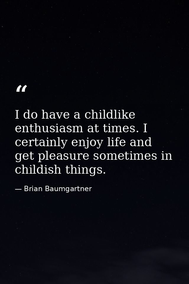 I do have a childlike enthusiasm at times. I certainly enjoy life and get pleasure sometimes in childish things. — Brian Baumgartner