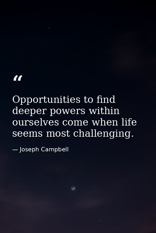 Opportunities to find deeper powers within ourselves come when life seems most challenging. — Joseph Campbell