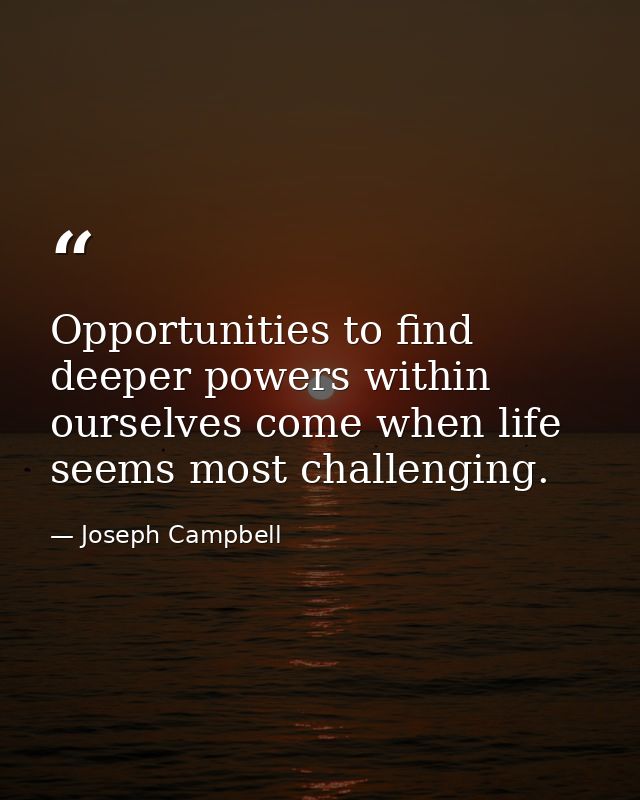 Opportunities to find deeper powers within ourselves come when life seems most challenging. — Joseph Campbell