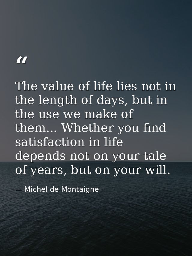 The value of life lies not in the length of days, but in the use we make of them... Whether you find satisfaction in lif — Michel de Montaigne