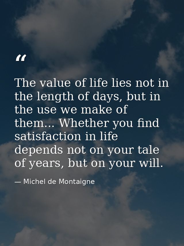The value of life lies not in the length of days, but in the use we make of them... Whether you find satisfaction in lif — Michel de Montaigne